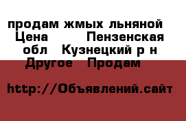 продам жмых льняной › Цена ­ 17 - Пензенская обл., Кузнецкий р-н Другое » Продам   